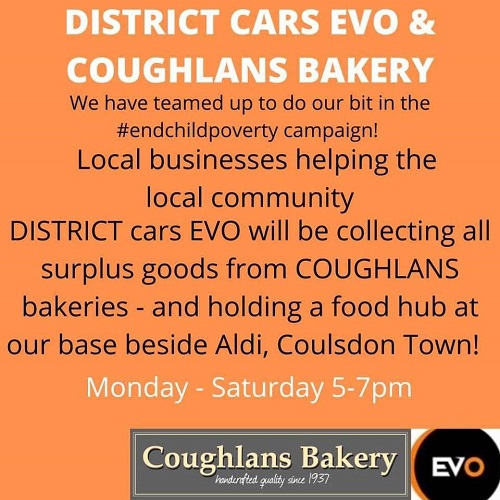 An orange image with the words "District Cars EVO & Coughlans Bakery. We have teamed up to do our bit in the #EndChildPoverty campaign! Local businesses helping the local community. District Cars Evo will be collecting all surplus goods from Coughlans bakeries  - and holding a food hub at our base beside Aldi, Coulsdon Town. Monday-Saturday 5-7pm" on it with the Coughlans Bakery and District Cars evo logos in the bottom right hand corner. 