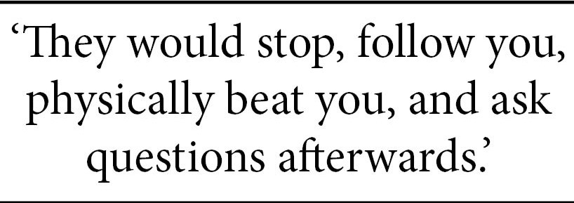 Quote: "They would stop, follow you, physically beat you, and ask questions afterwards."